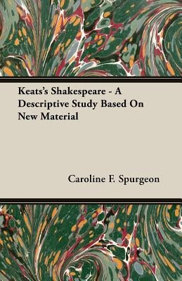 Keats's Shakespeare - A Descriptive Study Based on New Material by Spurgeon, Caroline F.