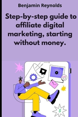 A step-by-step guide to affiliate digital marketing, starting without money. by Reynolds, Benjamin