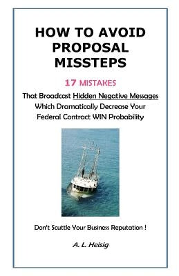 How to Avoid Proposal Missteps: 17 MISTAKES That Broadcast Hidden Negative Messages Dramatically Decreasing Your Federal Contract WIN Probability by Heisig, A. L.