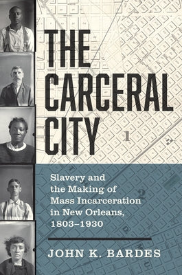 The Carceral City: Slavery and the Making of Mass Incarceration in New Orleans, 1803-1930 by Bardes, John