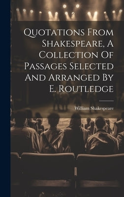 Quotations From Shakespeare, A Collection Of Passages Selected And Arranged By E. Routledge by Shakespeare, William
