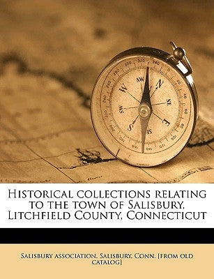 Historical Collections Relating to the Town of Salisbury, Litchfield County, Connecticut by Salisbury Association, Salisbury Conn