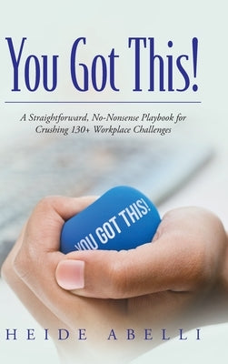 You Got This!: A Straightforward, No-nonsense Playbook for Crushing 130+ Workplace Challenges by Abelli, Heide