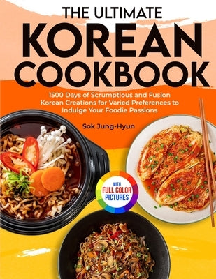 The Ultimate Korean Cookbook: 1500 Days of Scrumptious and Fusion Korean Creations for Varied Preferences to Indulge Your Foodie Passions｜Full by Jung-Hyun, Sok
