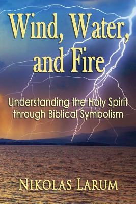 Wind, Water, and Fire: Understanding the Holy Spirit through Biblical Symbolism by Larum, Nikolas