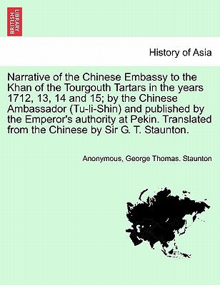 Narrative of the Chinese Embassy to the Khan of the Tourgouth Tartars in the Years 1712, 13, 14 and 15; By the Chinese Ambassador (Tu-Li-Shin) and Pub by Anonymous