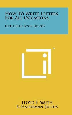 How To Write Letters For All Occasions: Little Blue Book No. 855 by Smith, Lloyd E.