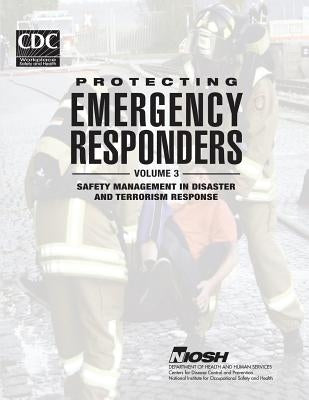 Protecting Emergency Responders - Volume 3: Safety Management in Disaster and Terrorism Response by And Prevention, Centers for Disease Cont