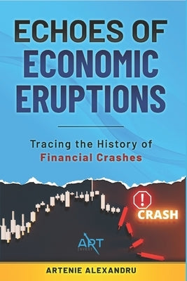 Echoes of Economic Eruptions: A Comprehensive Guide: Tracing the History of Financial Crashes and Bubbles from Tulip Mania to the Digital Age by Alexandru, Artenie