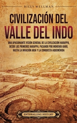Civilización del valle del Indo: Una apasionante visión general de la civilización Harappa, desde los primeros harappa, pasando por Mohenjo-daro, hast by Wellman, Billy