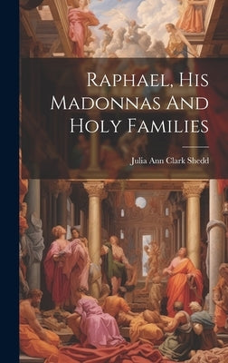 Raphael, His Madonnas And Holy Families by Shedd, Julia Ann Clark 1834-1897