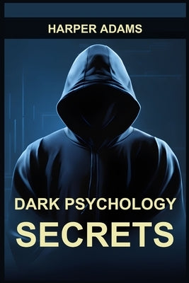 Dark Psychology Secrets: Unmasking Covert Manipulation, Persuasion, and Psychological Warfare (2024 Guide for Beginners) by Adams, Harper