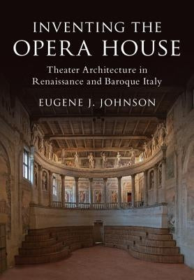 Inventing the Opera House: Theater Architecture in Renaissance and Baroque Italy by Johnson, Eugene J.