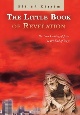 The Little Book of Revelation: The First Coming of Jesus at the End of Days by Eli of Kittim