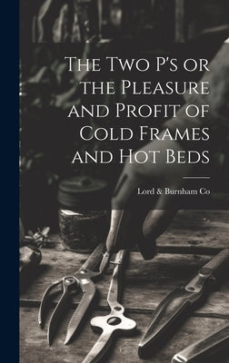The two P's or the Pleasure and Profit of Cold Frames and hot Beds by Co, Lord &. Burnham