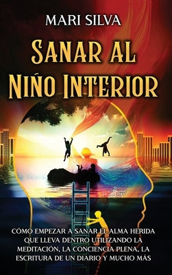 Sanar al niño interior: Cómo empezar a sanar el alma herida que lleva dentro utilizando la meditación, la conciencia plena, la escritura de un by Silva, Mari