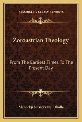 Zoroastrian Theology: From The Earliest Times To The Present Day by Dhalla, Maneckji Nusservanji