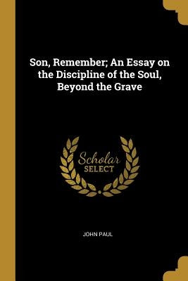 Son, Remember; An Essay on the Discipline of the Soul, Beyond the Grave by Paul, John