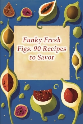 Funky Fresh Figs: 90 Recipes to Savor by Vine Taka, The Green