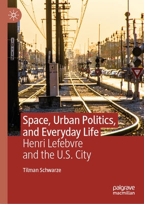 Space, Urban Politics, and Everyday Life: Henri Lefebvre and the U.S. City by Schwarze, Tilman