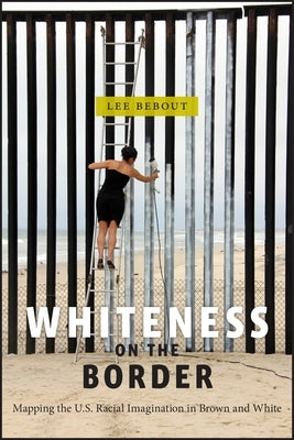 Whiteness on the Border: Mapping the U.S. Racial Imagination in Brown and White by Bebout, Lee