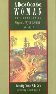 A Home-Concealed Woman: The Diaries of Magnolia Wynn Le Guin, 1901-1913 by Le Guin, Magnolia Wynn