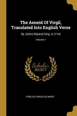 The Aeneid Of Virgil, Translated Into English Verse: By J(ohn) M(yers) King. In 2 Vol; Volume 1 by Maro, Publius Vergilius