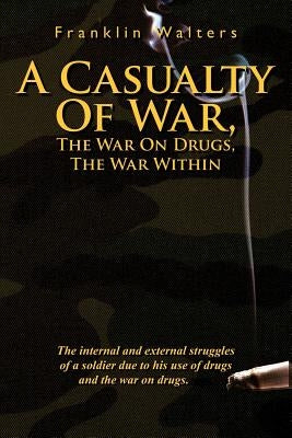 A Casualty of War, the War on Drugs, the War Within: The Internal and External Struggles of a Soldier Due to His Use of Drugs and the War on Drugs. by Walters, Franklin