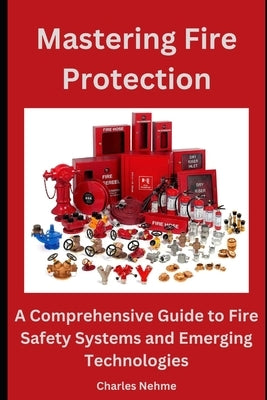 Mastering Fire Protection: A Comprehensive Guide to Fire Safety Systems and Emerging Technologies by Nehme, Charles