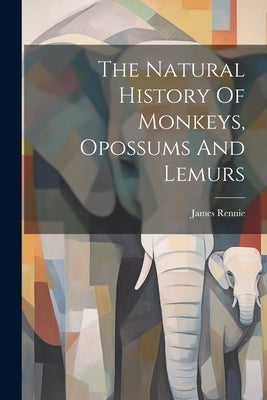 The Natural History Of Monkeys, Opossums And Lemurs by Rennie, James