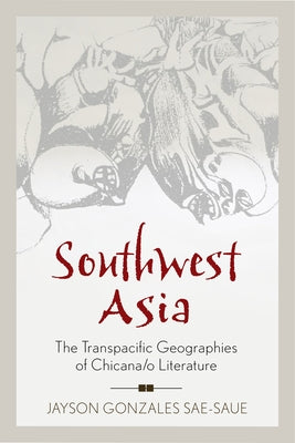 Southwest Asia: The Transpacific Geographies of Chicana/o Literature by Sae-Saue, Jayson Gonzales