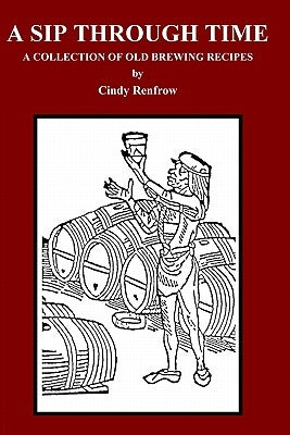 A Sip Through Time: A Collection Of Old Brewing Recipes by Renfrow, Cindy