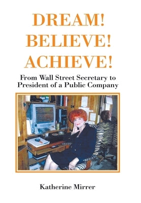 Dream! Believe! Achieve!: From Wall Street Secretary to President of a Public Company by Mirrer, Katherine