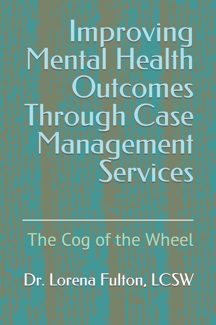 Improving Mental Health Outcomes Through Case Management Services: The Cog of the Wheel by Fulton Lcsw, Lorena