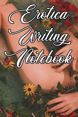 Erotica Writing Notebook: Record Notes, Ideas, Courses, Reviews, Styles, Best Locations and Records of Your Erotica Novels by Journals, Writing