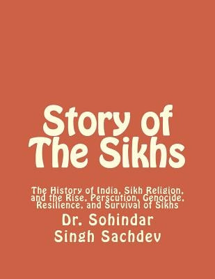 Story of The Sikhs: The History of India, Sikh Religion, and the Rise, Perscution, Genocide, Resilience, and Survival of Sikhs by Sachdev, Sohindar Singh