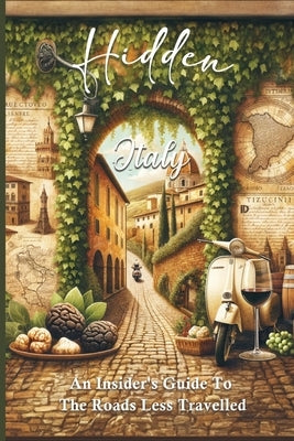 HIDDEN ITALY An Insider's Guide To The Roads Less Travelled: Beyond The Typical Tourist Trails Explore The Culture And Ancient History Where The Charm by Rossi, Giuliana