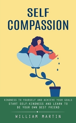 Self Compassion: Kindness to Yourself and Achieve Your Goals (Start Self-kindness and Learn to Be Your Own Best Friend) by Martin, William