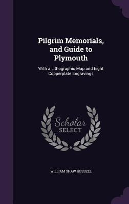 Pilgrim Memorials, and Guide to Plymouth: With a Lithographic Map and Eight Copperplate Engravings by Russell, William Shaw
