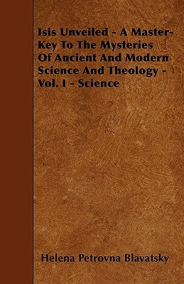 Isis Unveiled - A Master-Key To The Mysteries Of Ancient And Modern Science And Theology - Vol. I - Science by Blavatsky, Helena Petrovna