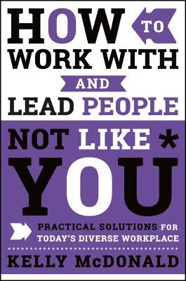 How to Work with and Lead People Not Like You: Practical Solutions for Today's Diverse Workplace by McDonald, Kelly