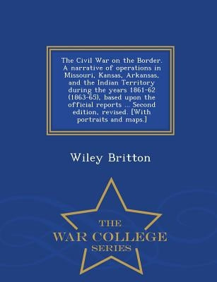 The Civil War on the Border. A narrative of operations in Missouri, Kansas, Arkansas, and the Indian Territory during the years 1861-62 (1863-65), bas by Britton, Wiley