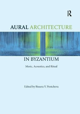 Aural Architecture in Byzantium: Music, Acoustics, and Ritual by Pentcheva, Bissera