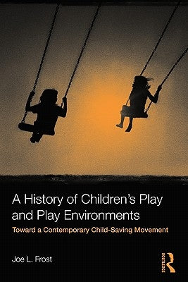 A History of Children's Play and Play Environments: Toward a Contemporary Child-Saving Movement by Frost, Joe L.