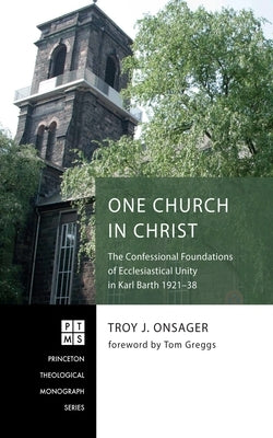 One Church in Christ: The Confessional Foundations of Ecclesiastical Unity in Karl Barth 1921-38 by Onsager, Troy J.