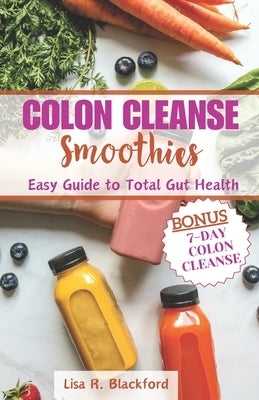 Colon Cleanse Smoothies: Easy Guide to Total Gut Health by Blackford, Lisa R.
