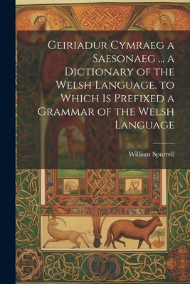 Geiriadur Cymraeg a Saesonaeg ... a Dictionary of the Welsh Language. to Which Is Prefixed a Grammar of the Welsh Language by Spurrell, William