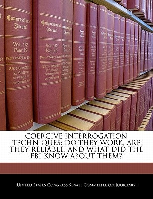 Coercive Interrogation Techniques: Do They Work, Are They Reliable, and What Did the FBI Know about Them? by United States Congress Senate Committee