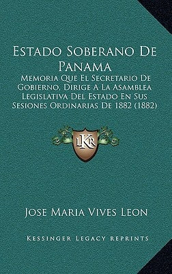 Estado Soberano De Panama: Memoria Que El Secretario De Gobierno, Dirige A La Asamblea Legislativa Del Estado En Sus Sesiones Ordinarias De 1882 (1882 by Leon, Jose Maria Vives