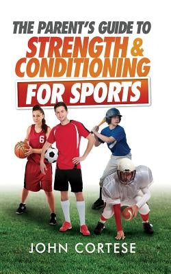 The Parents Guide to Strength And Conditioning For Sports by Cortese, John
